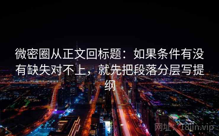 微密圈从正文回标题:如果条件有没有缺失对不上,就先把段落分层写提纲