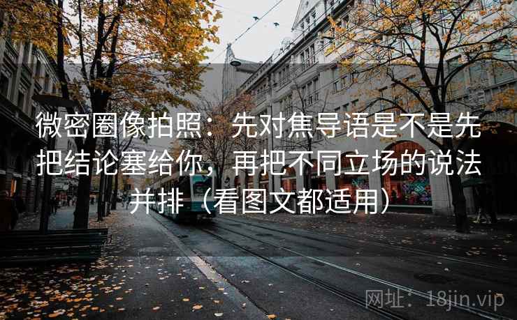 详细阅读:微密圈像拍照:先对焦导语是不是先把结论塞给你,再把不同立场的说法并排(看图文都适用) 微密圈像拍照:先对焦导语是不是先把结论塞给你,再把不同立场的说法并排(看图文都适用)
