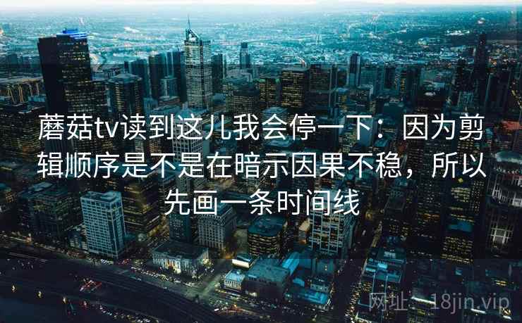蘑菇tv读到这儿我会停一下:因为剪辑顺序是不是在暗示因果不稳,所以先画一条时间线