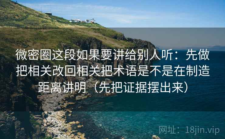 微密圈这段如果要讲给别人听：先做把相关改回相关把术语是不是在制造距离讲明（先把证据摆出来）