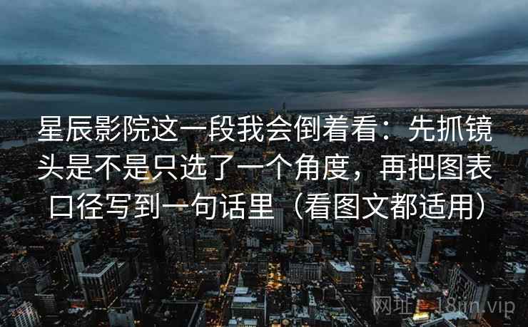 星辰影院这一段我会倒着看:先抓镜头是不是只选了一个角度,再把图表口径写到一句话里(看图文都适用)