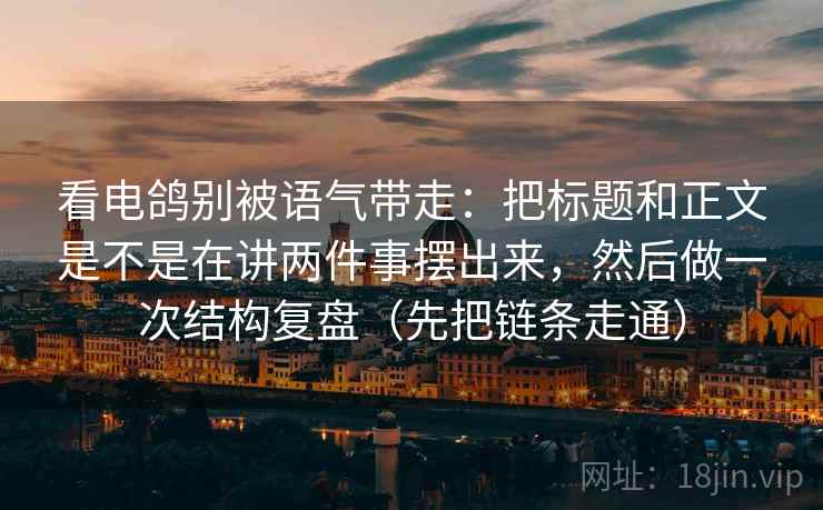 详细阅读:看电鸽别被语气带走:把标题和正文是不是在讲两件事摆出来,然后做一次结构复盘(先把链条走通) 看电鸽别被语气带走:把标题和正文是不是在讲两件事摆出来,然后做一次结构复盘(先把链条走通)