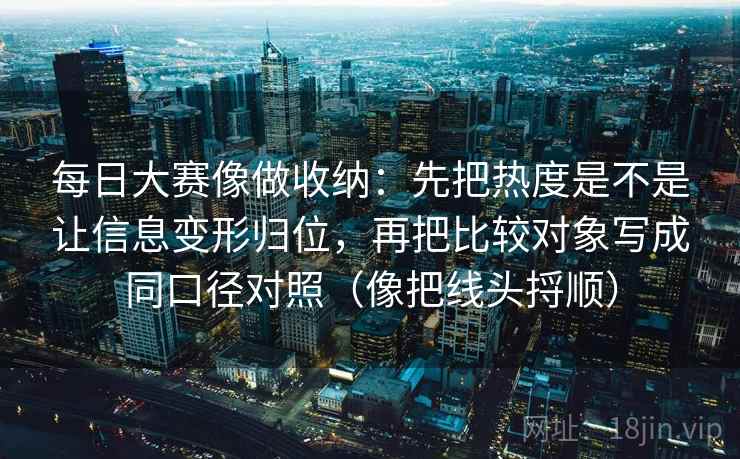 详细阅读:每日大赛像做收纳:先把热度是不是让信息变形归位,再把比较对象写成同口径对照(像把线头捋顺) 每日大赛像做收纳:先把热度是不是让信息变形归位,再把比较对象写成同口径对照(像把线头捋顺)