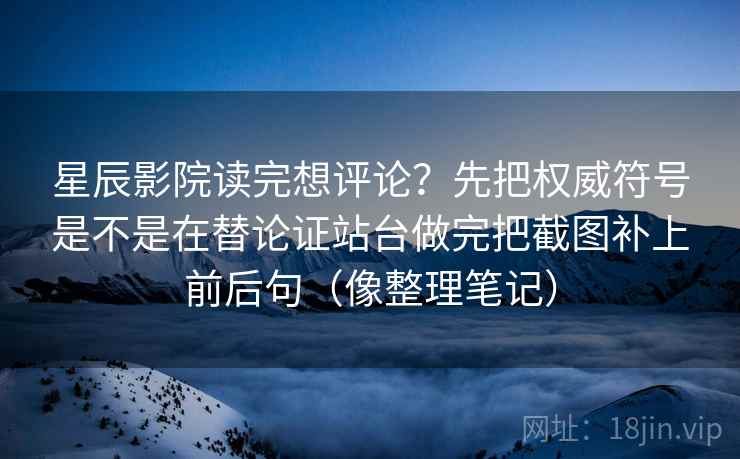 详细阅读:星辰影院读完想评论?先把权威符号是不是在替论证站台做完把截图补上前后句(像整理笔记) 星辰影院读完想评论?先把权威符号是不是在替论证站台做完把截图补上前后句(像整理笔记)