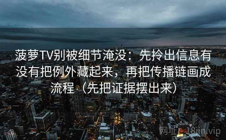 菠萝TV别被细节淹没:先拎出信息有没有把例外藏起来,再把传播链画成流程(先把证据摆出来)