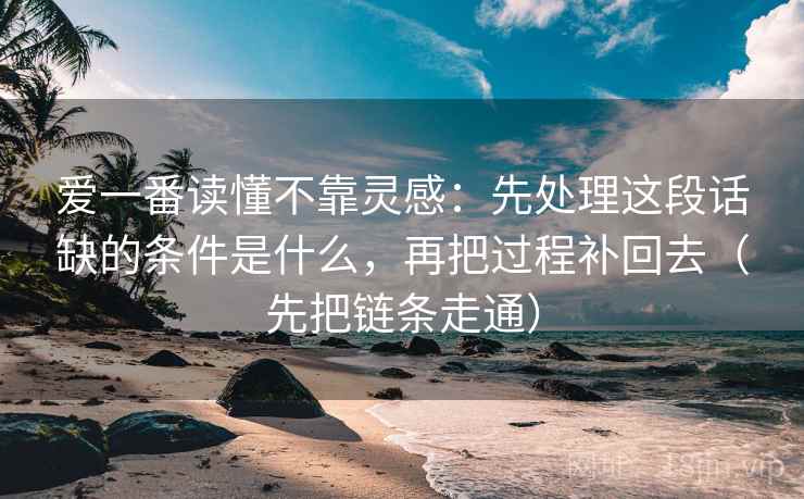 爱一番读懂不靠灵感:先处理这段话缺的条件是什么,再把过程补回去(先把链条走通)