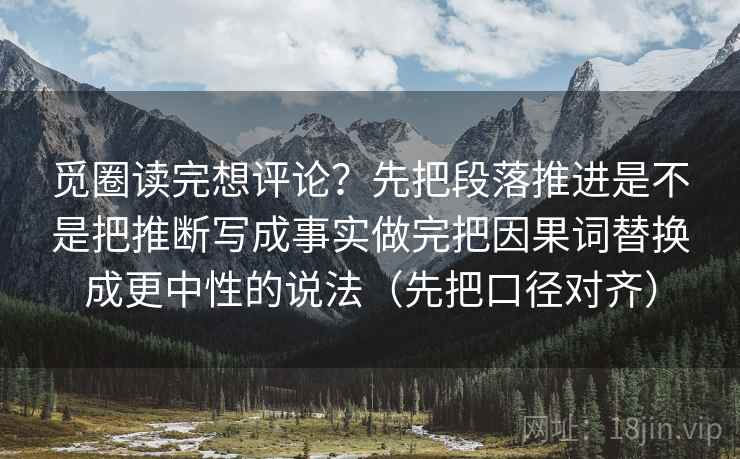 觅圈读完想评论?先把段落推进是不是把推断写成事实做完把因果词替换成更中性的说法(先把口径对齐)