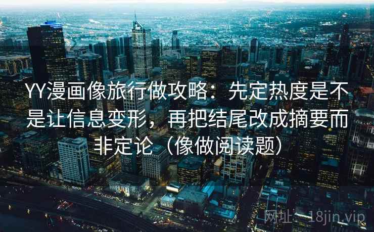 YY漫画像旅行做攻略:先定热度是不是让信息变形,再把结尾改成摘要而非定论(像做阅读题)