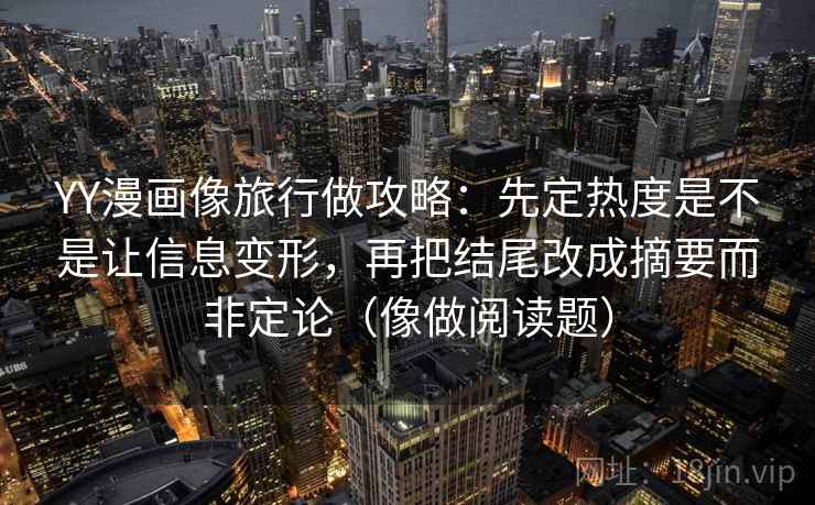YY漫画像旅行做攻略:先定热度是不是让信息变形,再把结尾改成摘要而非定论(像做阅读题)