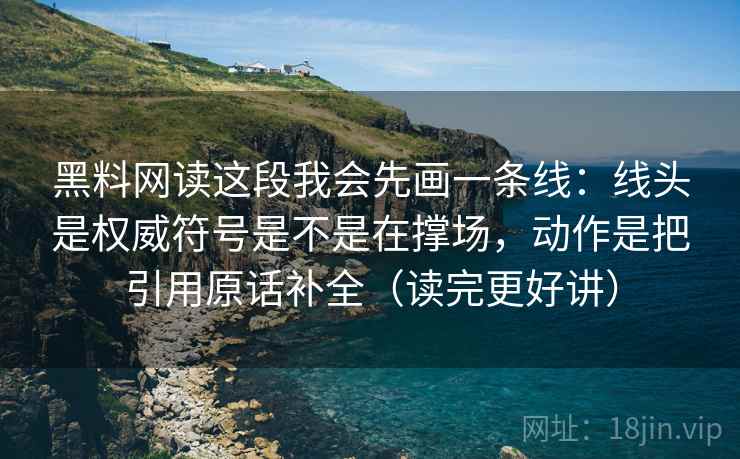 黑料网读这段我会先画一条线:线头是权威符号是不是在撑场,动作是把引用原话补全(读完更好讲)
