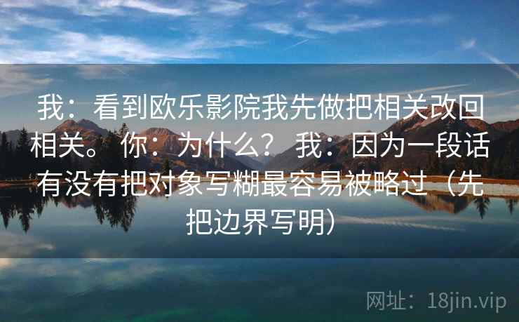 我:看到欧乐影院我先做把相关改回相关。 你:为什么? 我:因为一段话有没有把对象写糊最容易被略过(先把边界写明)
