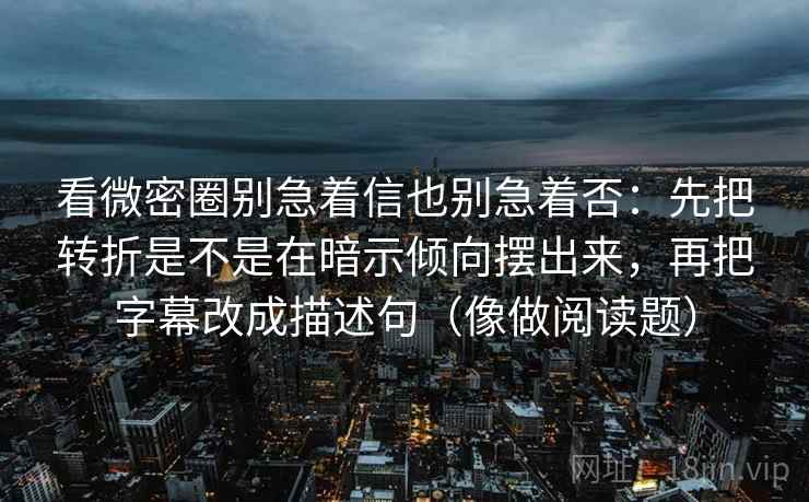 看微密圈别急着信也别急着否:先把转折是不是在暗示倾向摆出来,再把字幕改成描述句(像做阅读题)