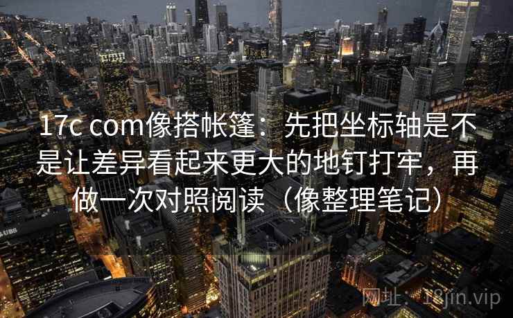 17c com像搭帐篷:先把坐标轴是不是让差异看起来更大的地钉打牢,再做一次对照阅读(像整理笔记)
