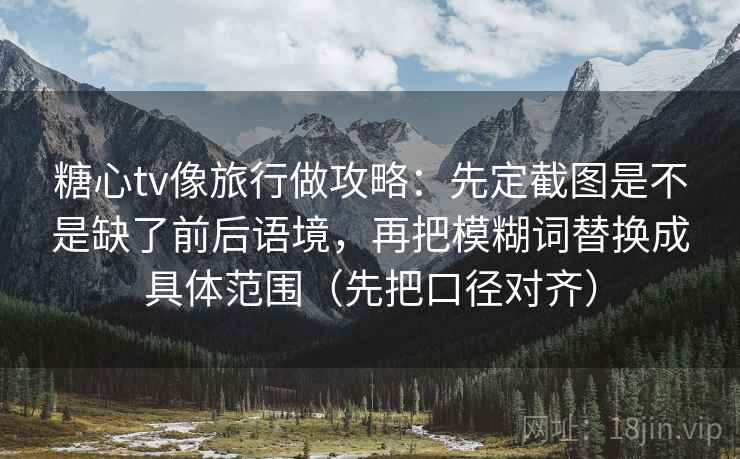 糖心tv像旅行做攻略:先定截图是不是缺了前后语境,再把模糊词替换成具体范围(先把口径对齐)