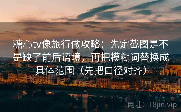 糖心tv像旅行做攻略:先定截图是不是缺了前后语境,再把模糊词替换成具体范围(先把口径对齐)