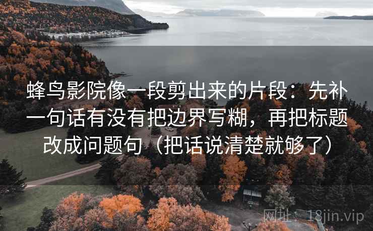 蜂鸟影院像一段剪出来的片段:先补一句话有没有把边界写糊,再把标题改成问题句(把话说清楚就够了)