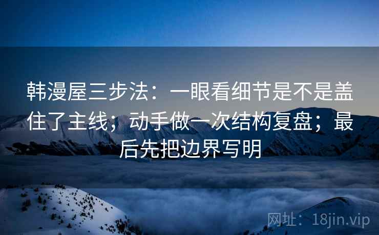 韩漫屋三步法：一眼看细节是不是盖住了主线；动手做一次结构复盘；最后先把边界写明