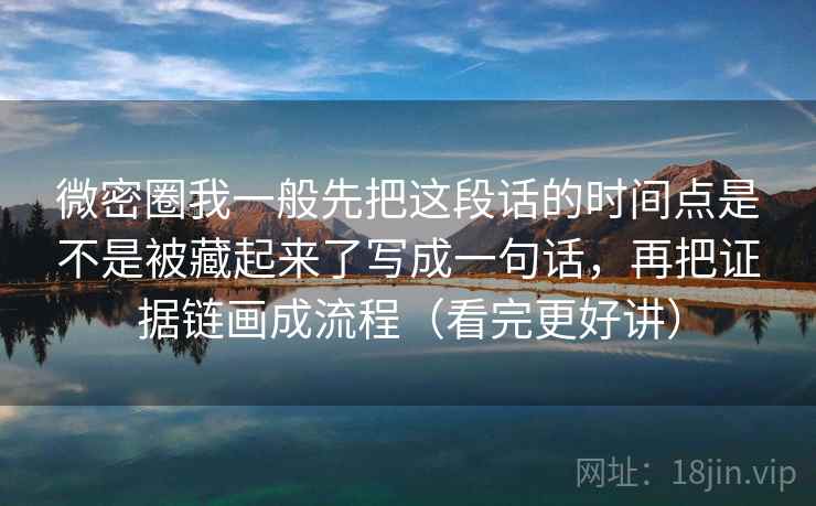 微密圈我一般先把这段话的时间点是不是被藏起来了写成一句话,再把证据链画成流程(看完更好讲)