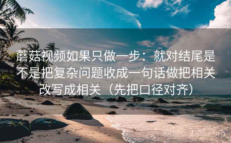 蘑菇视频如果只做一步:就对结尾是不是把复杂问题收成一句话做把相关改写成相关(先把口径对齐)