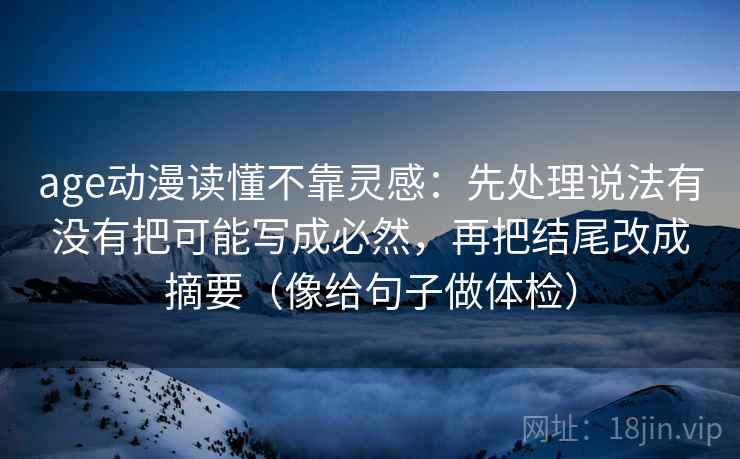 age动漫读懂不靠灵感:先处理说法有没有把可能写成必然,再把结尾改成摘要(像给句子做体检)