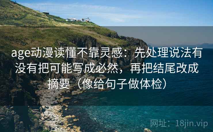 age动漫读懂不靠灵感:先处理说法有没有把可能写成必然,再把结尾改成摘要(像给句子做体检)