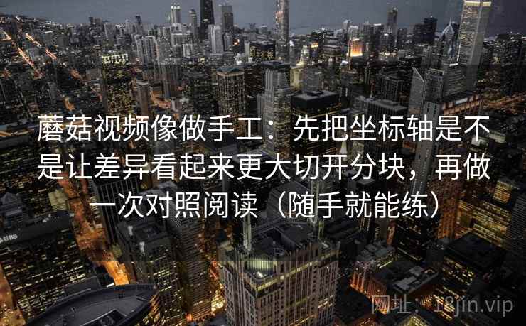 蘑菇视频像做手工:先把坐标轴是不是让差异看起来更大切开分块,再做一次对照阅读(随手就能练)