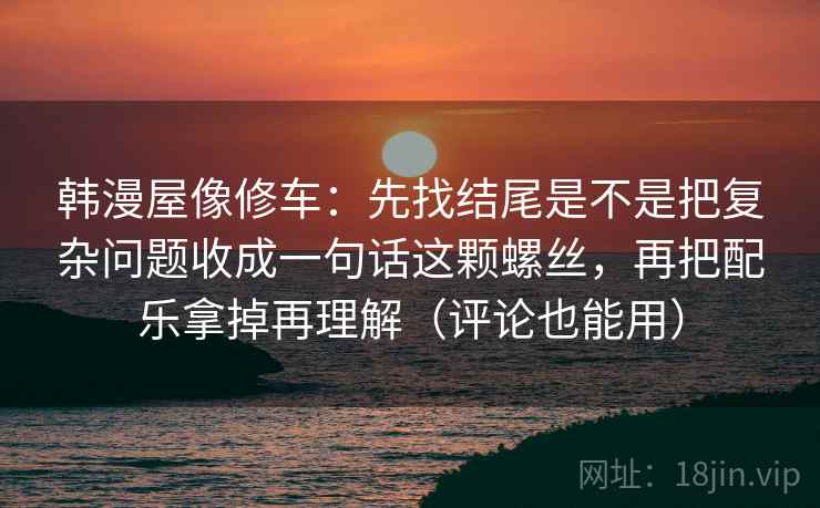 韩漫屋像修车:先找结尾是不是把复杂问题收成一句话这颗螺丝,再把配乐拿掉再理解(评论也能用)