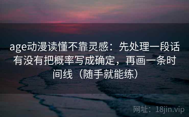 age动漫读懂不靠灵感：先处理一段话有没有把概率写成确定，再画一条时间线（随手就能练）
