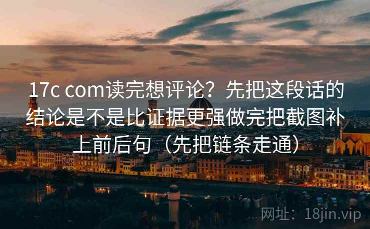 17c com读完想评论?先把这段话的结论是不是比证据更强做完把截图补上前后句(先把链条走通)