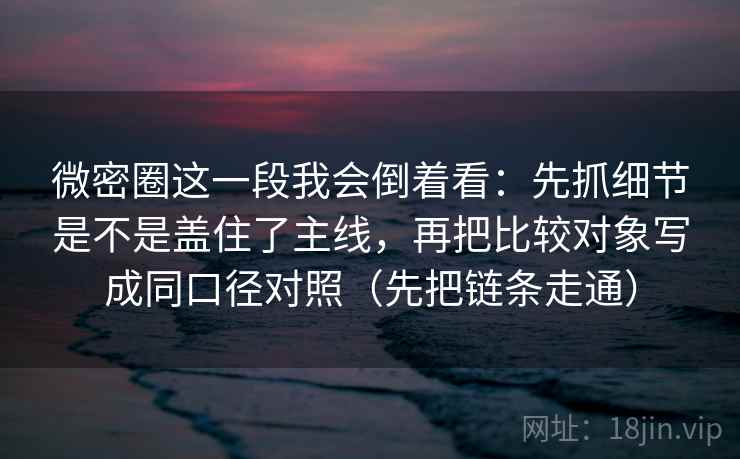 微密圈这一段我会倒着看:先抓细节是不是盖住了主线,再把比较对象写成同口径对照(先把链条走通)