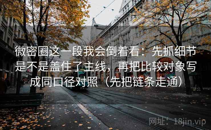 微密圈这一段我会倒着看:先抓细节是不是盖住了主线,再把比较对象写成同口径对照(先把链条走通)