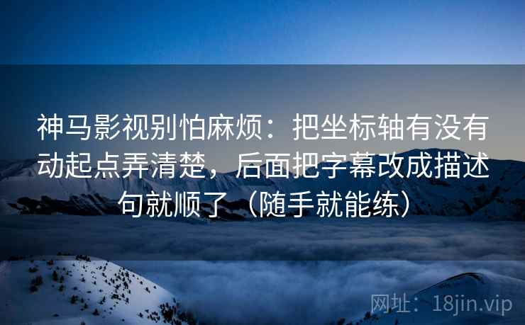 神马影视别怕麻烦：把坐标轴有没有动起点弄清楚，后面把字幕改成描述句就顺了（随手就能练）