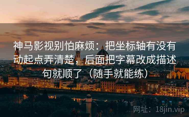 神马影视别怕麻烦:把坐标轴有没有动起点弄清楚,后面把字幕改成描述句就顺了(随手就能练)