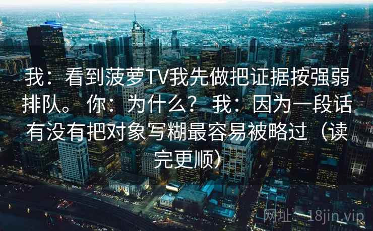 我:看到菠萝TV我先做把证据按强弱排队。 你:为什么? 我:因为一段话有没有把对象写糊最容易被略过(读完更顺)