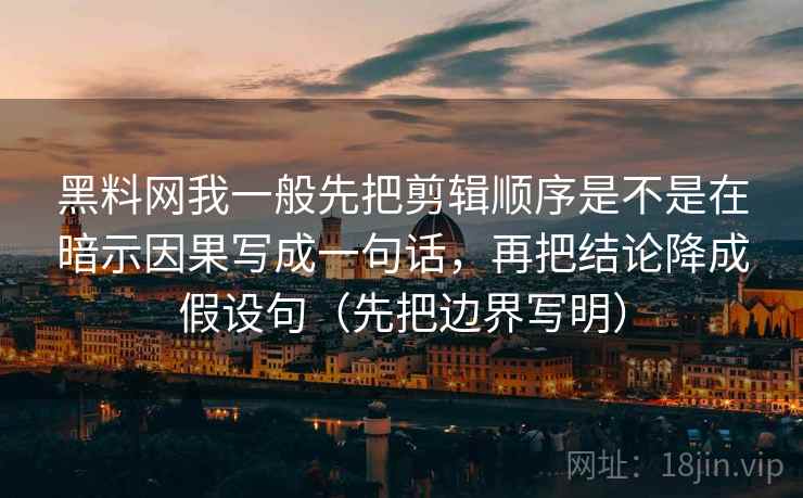 黑料网我一般先把剪辑顺序是不是在暗示因果写成一句话，再把结论降成假设句（先把边界写明）