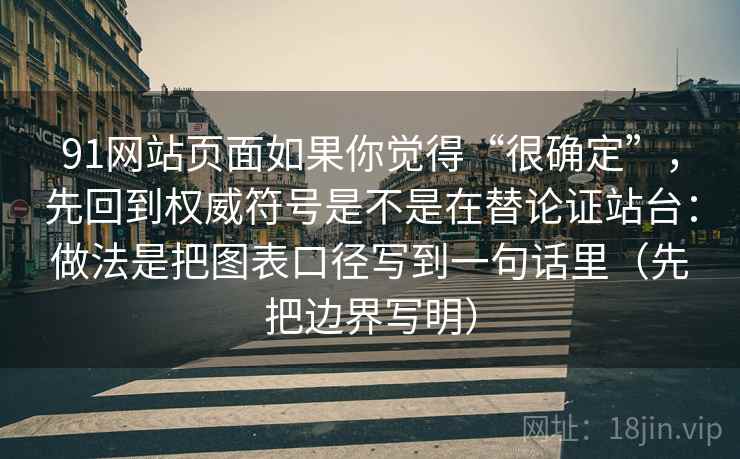 91网站页面如果你觉得“很确定”,先回到权威符号是不是在替论证站台:做法是把图表口径写到一句话里(先把边界写明)