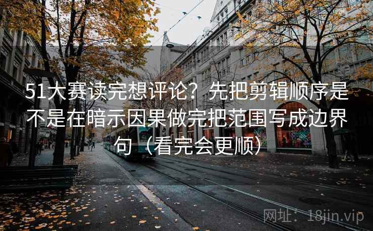 51大赛读完想评论？先把剪辑顺序是不是在暗示因果做完把范围写成边界句（看完会更顺）