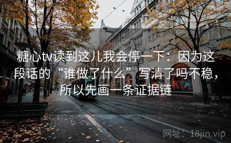 糖心tv读到这儿我会停一下：因为这段话的“谁做了什么”写清了吗不稳，所以先画一条证据链